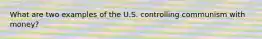 What are two examples of the U.S. controlling communism with money?