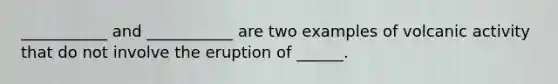 ___________ and ___________ are two examples of volcanic activity that do not involve the eruption of ______.