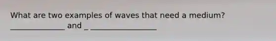 What are two examples of waves that need a medium? ______________ and _ _________________