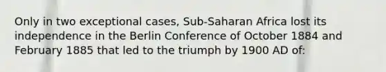 Only in two exceptional cases, Sub-Saharan Africa lost its independence in the Berlin Conference of October 1884 and February 1885 that led to the triumph by 1900 AD of: