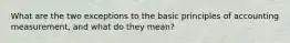 What are the two exceptions to the basic principles of accounting measurement, and what do they mean?