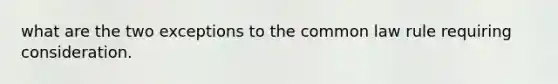 what are the two exceptions to the common law rule requiring consideration.