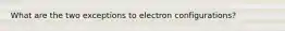 What are the two exceptions to electron configurations?