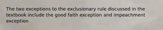 The two exceptions to the exclusionary rule discussed in the textbook include the good faith exception and impeachment exception