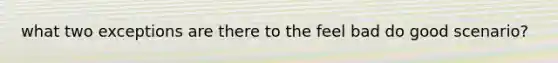 what two exceptions are there to the feel bad do good scenario?