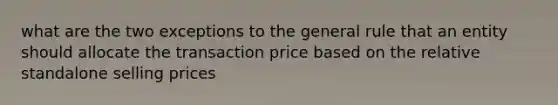 what are the two exceptions to the general rule that an entity should allocate the transaction price based on the relative standalone selling prices