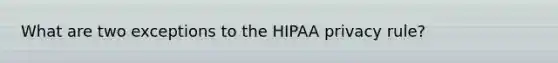 What are two exceptions to the HIPAA privacy rule?