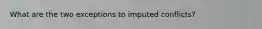 What are the two exceptions to imputed conflicts?