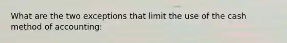 What are the two exceptions that limit the use of the cash method of accounting: