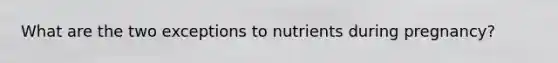 What are the two exceptions to nutrients during pregnancy?