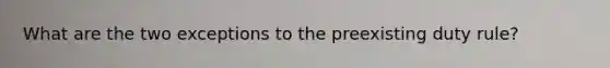 What are the two exceptions to the preexisting duty rule?