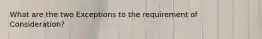 What are the two Exceptions to the requirement of Consideration?