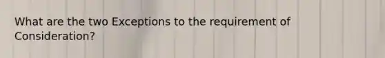 What are the two Exceptions to the requirement of Consideration?