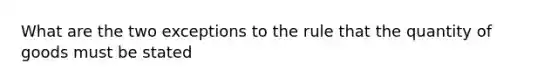 What are the two exceptions to the rule that the quantity of goods must be stated