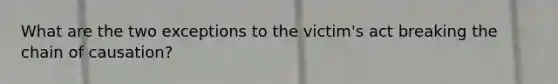 What are the two exceptions to the victim's act breaking the chain of causation?