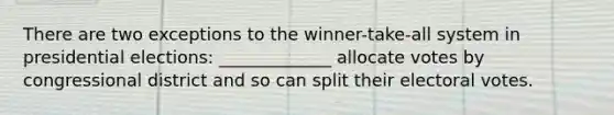 There are two exceptions to the winner-take-all system in presidential elections: _____________ allocate votes by congressional district and so can split their electoral votes.