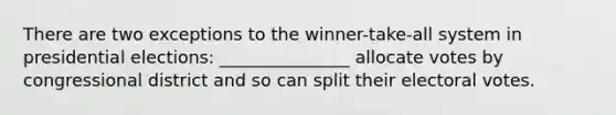 There are two exceptions to the winner-take-all system in presidential elections: _______________ allocate votes by congressional district and so can split their electoral votes.