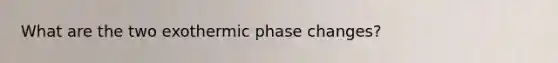 What are the two exothermic phase changes?