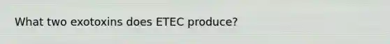 What two exotoxins does ETEC produce?