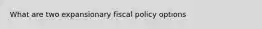 What are two expansionary fiscal policy options