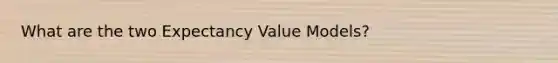 What are the two Expectancy Value Models?