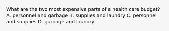 What are the two most expensive parts of a health care budget? A. personnel and garbage B. supplies and laundry C. personnel and supplies D. garbage and laundry