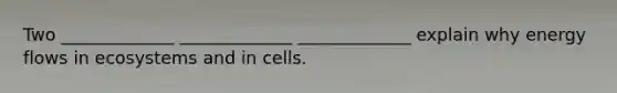 Two _____________ _____________ _____________ explain why energy flows in ecosystems and in cells.