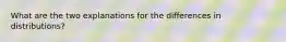 What are the two explanations for the differences in distributions?