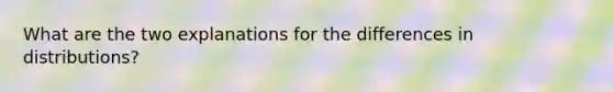 What are the two explanations for the differences in distributions?