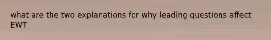 what are the two explanations for why leading questions affect EWT