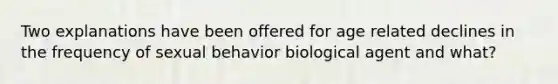 Two explanations have been offered for age related declines in the frequency of sexual behavior biological agent and what?