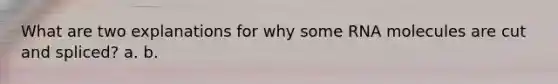 What are two explanations for why some RNA molecules are cut and spliced? a. b.