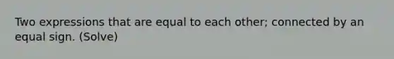 Two expressions that are equal to each other; connected by an equal sign. (Solve)