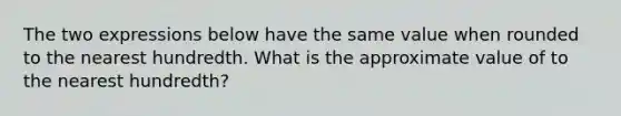 The two expressions below have the same value when rounded to the nearest hundredth. What is the approximate value of to the nearest hundredth?