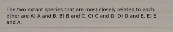 The two extant species that are most closely related to each other are A) A and B. B) B and C. C) C and D. D) D and E. E) E and A.