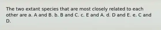 The two extant species that are most closely related to each other are a. A and B. b. B and C. c. E and A. d. D and E. e. C and D.