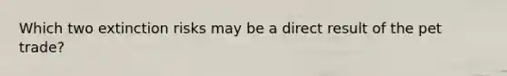 Which two extinction risks may be a direct result of the pet trade?