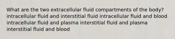 What are the two extracellular fluid compartments of the body? intracellular fluid and interstitial fluid intracellular fluid and blood intracellular fluid and plasma interstitial fluid and plasma interstitial fluid and blood