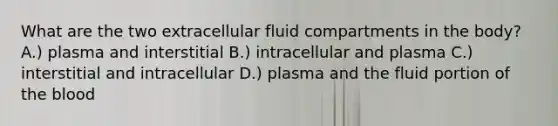 What are the two extracellular fluid compartments in the body? A.) plasma and interstitial B.) intracellular and plasma C.) interstitial and intracellular D.) plasma and the fluid portion of the blood