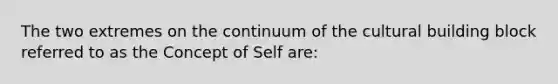 The two extremes on the continuum of the cultural building block referred to as the Concept of Self are: