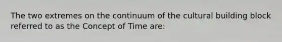 The two extremes on the continuum of the cultural building block referred to as the Concept of Time are: