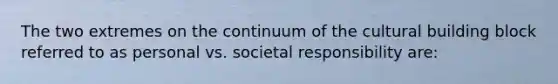 The two extremes on the continuum of the cultural building block referred to as personal vs. societal responsibility are: