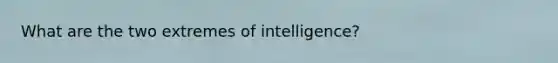 What are the two extremes of intelligence?