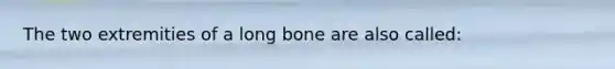 The two extremities of a long bone are also called: