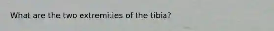 What are the two extremities of the tibia?