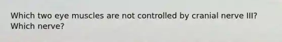 Which two eye muscles are not controlled by cranial nerve III? Which nerve?