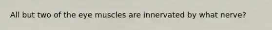 All but two of the eye muscles are innervated by what nerve?