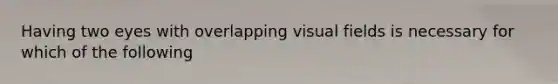 Having two eyes with overlapping visual fields is necessary for which of the following