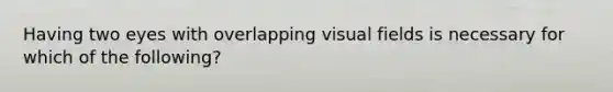 Having two eyes with overlapping visual fields is necessary for which of the following?