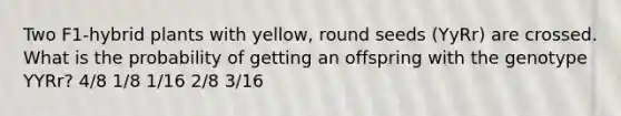 Two F1-hybrid plants with yellow, round seeds (YyRr) are crossed. What is the probability of getting an offspring with the genotype YYRr? 4/8 1/8 1/16 2/8 3/16